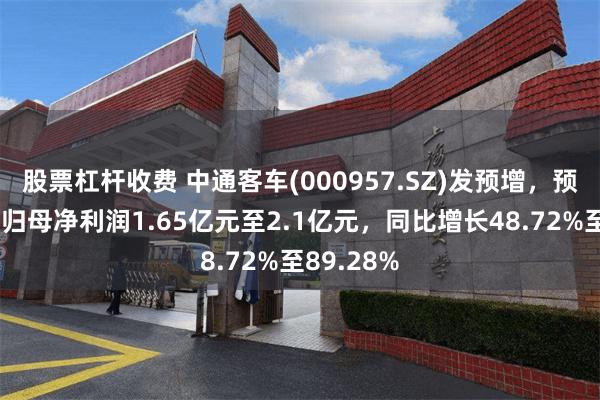 股票杠杆收费 中通客车(000957.SZ)发预增，预计上半年归母净利润1.65亿元至2.1亿元，同比增长48.72%至89.28%