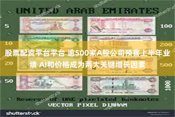 股票配资平台平台 逾500家A股公司预喜上半年业绩 AI和价格成为两大关键增长因素
