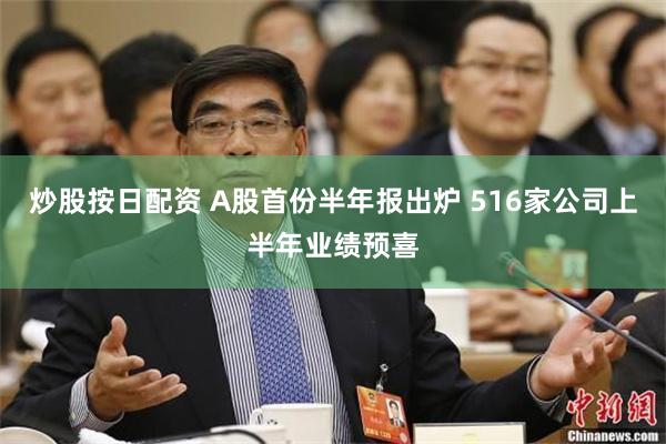炒股按日配资 A股首份半年报出炉 516家公司上半年业绩预喜