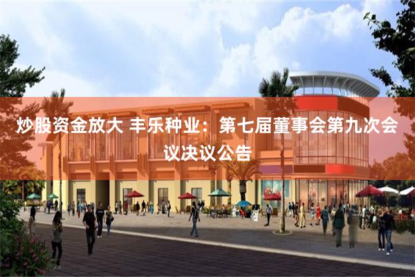炒股资金放大 丰乐种业：第七届董事会第九次会议决议公告