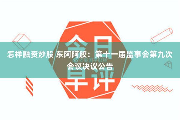 怎样融资炒股 东阿阿胶：第十一届监事会第九次会议决议公告