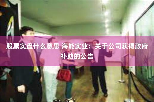股票实盘什么意思 海能实业：关于公司获得政府补助的公告