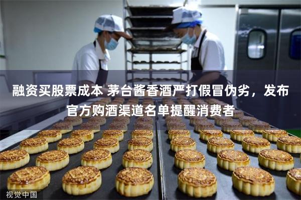 融资买股票成本 茅台酱香酒严打假冒伪劣，发布官方购酒渠道名单提醒消费者