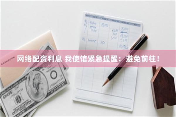 网络配资利息 我使馆紧急提醒：避免前往！