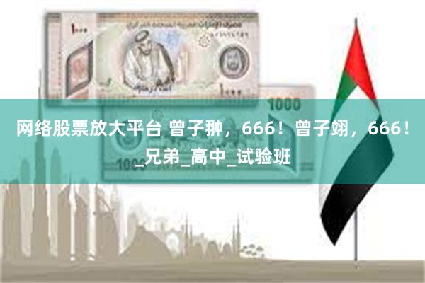 网络股票放大平台 曾子翀，666！曾子翊，666！_兄弟_高中_试验班