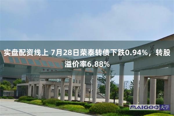 实盘配资线上 7月28日荣泰转债下跌0.94%，转股溢价率6.88%