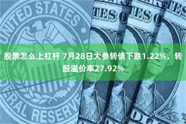 股票怎么上杠杆 7月28日大参转债下跌1.22%，转股溢价率27.92%