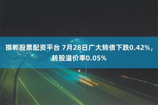 邯郸股票配资平台 7月28日广大转债下跌0.42%，转股溢价率0.05%