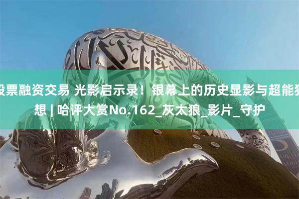股票融资交易 光影启示录！银幕上的历史显影与超能狂想 | 哈评大赏No.162_灰太狼_影片_守护