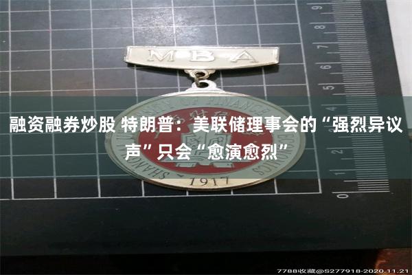 融资融券炒股 特朗普：美联储理事会的“强烈异议声”只会“愈演愈烈”