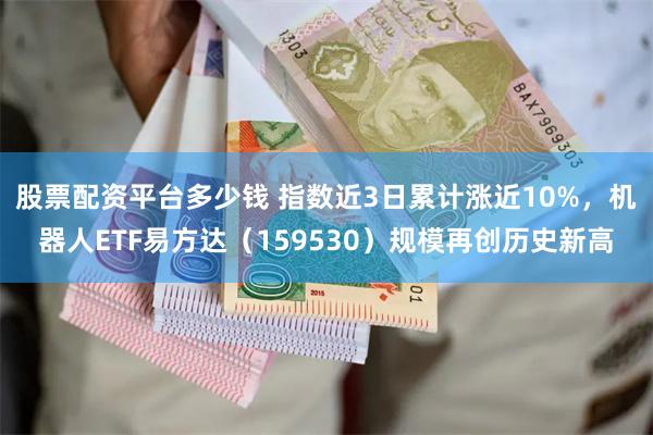 股票配资平台多少钱 指数近3日累计涨近10%，机器人ETF易方达（159530）规模再创历史新高
