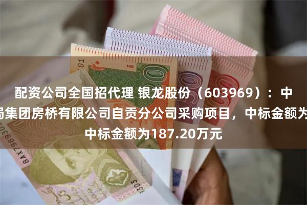 配资公司全国招代理 银龙股份（603969）：中标中铁十四局集团房桥有限公司自贡分公司采购项目，中标金额为187.20万元