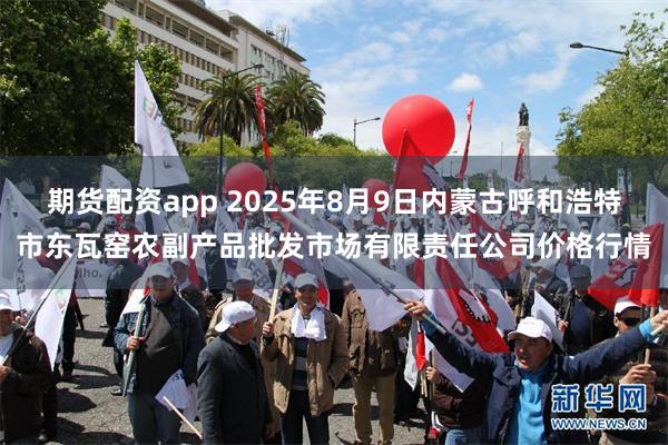 期货配资app 2025年8月9日内蒙古呼和浩特市东瓦窑农副产品批发市场有限责任公司价格行情
