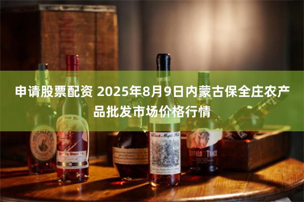申请股票配资 2025年8月9日内蒙古保全庄农产品批发市场价格行情