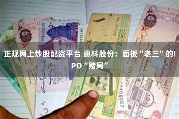 正规网上炒股配资平台 惠科股份：面板“老三”的IPO“赌局”