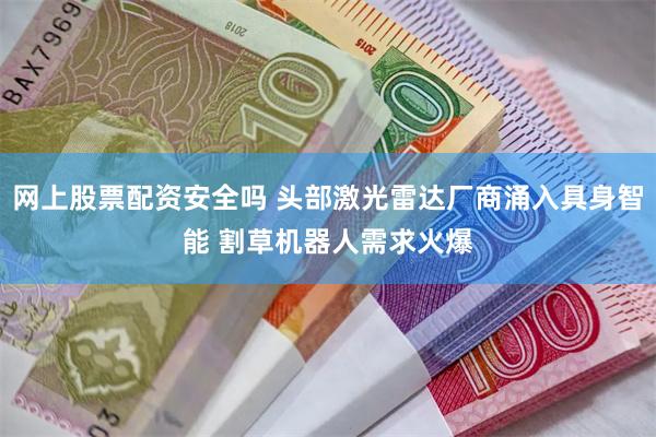 网上股票配资安全吗 头部激光雷达厂商涌入具身智能 割草机器人需求火爆