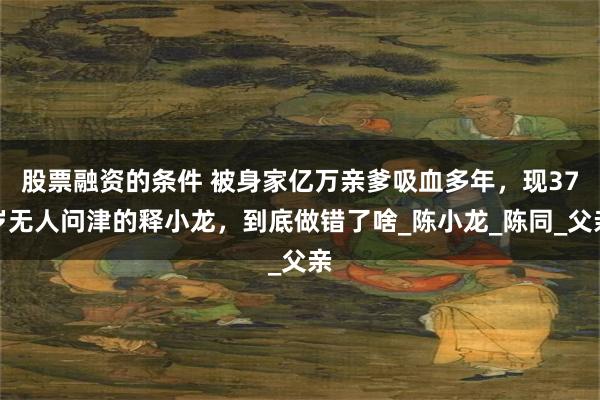 股票融资的条件 被身家亿万亲爹吸血多年，现37岁无人问津的释小龙，到底做错了啥_陈小龙_陈同_父亲