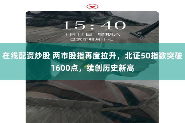在线配资炒股 两市股指再度拉升，北证50指数突破1600点，续创历史新高