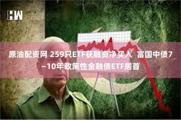 原油配资网 259只ETF获融资净买入  富国中债7—10年政策性金融债ETF居首