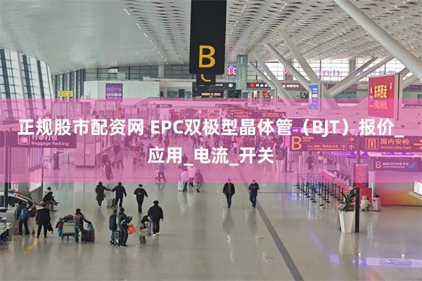正规股市配资网 EPC双极型晶体管（BJT）报价_应用_电流_开关