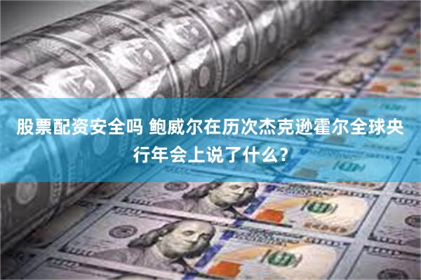 股票配资安全吗 鲍威尔在历次杰克逊霍尔全球央行年会上说了什么？