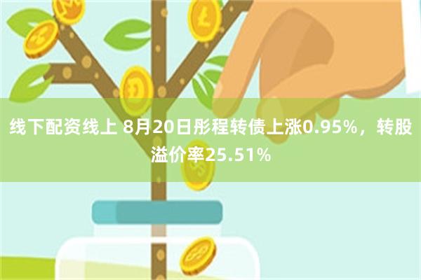 线下配资线上 8月20日彤程转债上涨0.95%，转股溢价率25.51%