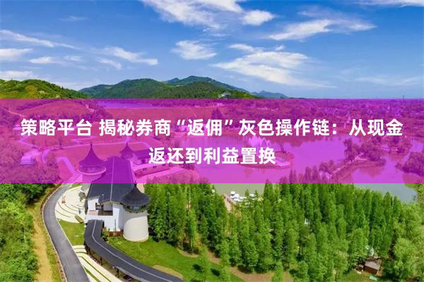 策略平台 揭秘券商“返佣”灰色操作链：从现金返还到利益置换
