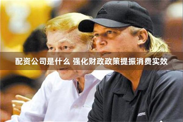 配资公司是什么 强化财政政策提振消费实效