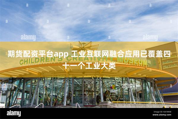 期货配资平台app 工业互联网融合应用已覆盖四十一个工业大类