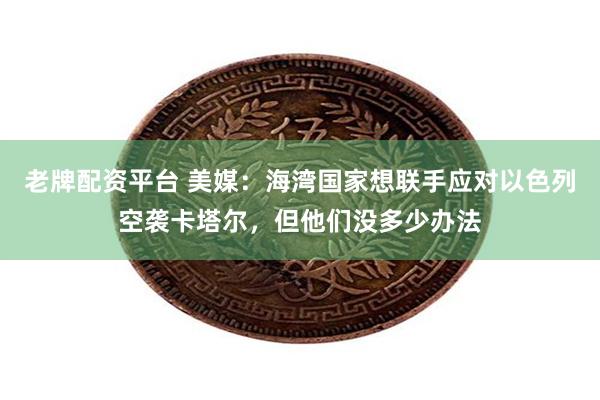 老牌配资平台 美媒：海湾国家想联手应对以色列空袭卡塔尔，但他们没多少办法