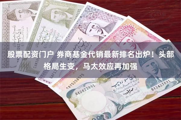股票配资门户 券商基金代销最新排名出炉！头部格局生变，马太效应再加强