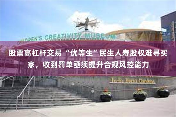 股票高杠杆交易 “优等生”民生人寿股权难寻买家，收到罚单亟须提升合规风控能力