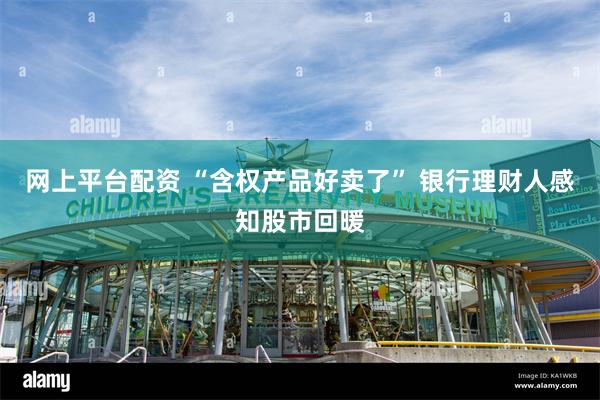 网上平台配资 “含权产品好卖了” 银行理财人感知股市回暖