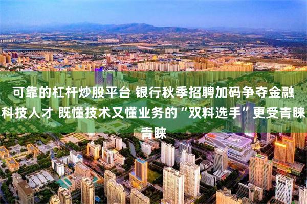 可靠的杠杆炒股平台 银行秋季招聘加码争夺金融科技人才 既懂技术又懂业务的“双料选手”更受青睐