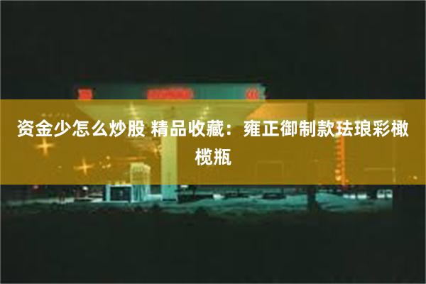 资金少怎么炒股 精品收藏：雍正御制款珐琅彩橄榄瓶