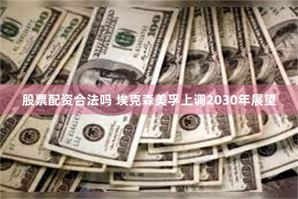 股票配资合法吗 埃克森美孚上调2030年展望