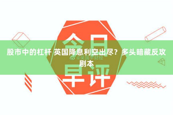股市中的杠杆 英国降息利空出尽？多头暗藏反攻剧本