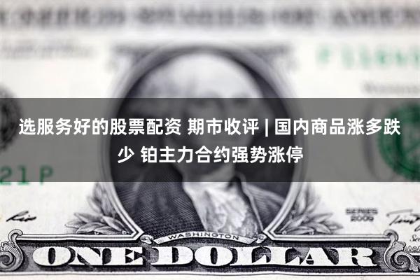 选服务好的股票配资 期市收评 | 国内商品涨多跌少 铂主力合约强势涨停