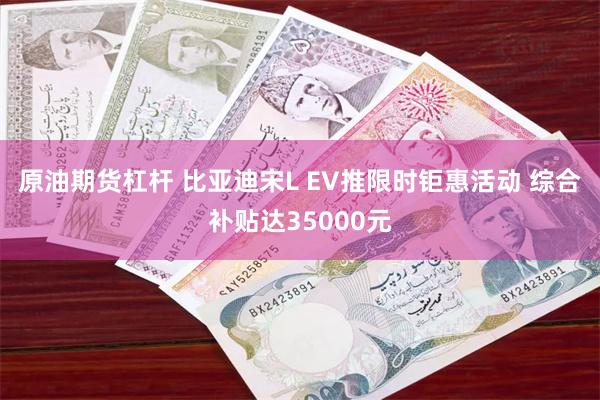 原油期货杠杆 比亚迪宋L EV推限时钜惠活动 综合补贴达35000元