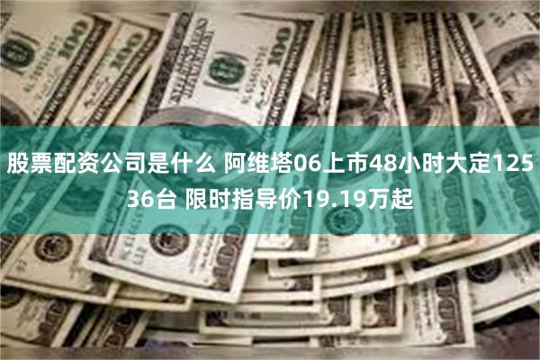 股票配资公司是什么 阿维塔06上市48小时大定12536台 限时指导价19.19万起