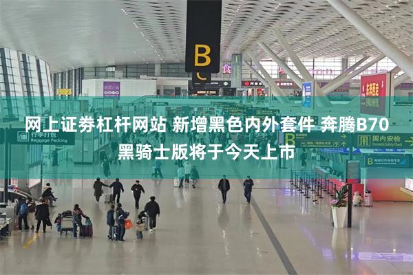 网上证劵杠杆网站 新增黑色内外套件 奔腾B70黑骑士版将于今天上市