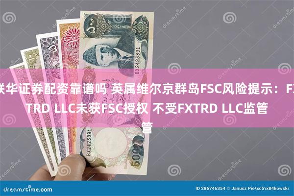联华证券配资靠谱吗 英属维尔京群岛FSC风险提示：FXTRD LLC未获FSC授权 不受FXTRD LLC监管