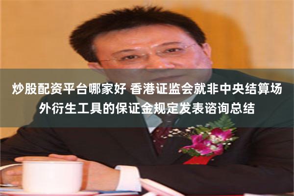 炒股配资平台哪家好 香港证监会就非中央结算场外衍生工具的保证金规定发表谘询总结